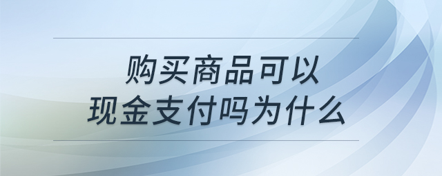 购买商品可以现金支付吗为什么 购买商品可以现金支付吗为什么