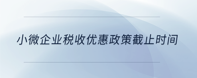 小微企业税收优惠政策截止时间 小微企业税收优惠政策截止时间