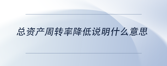 中级会计总资产周转率降低说明什么意思 中级会计总资产周转率降低说明什么意思