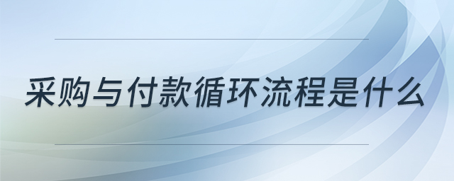采购与付款循环流程是什么 采购与付款循环流程是什么