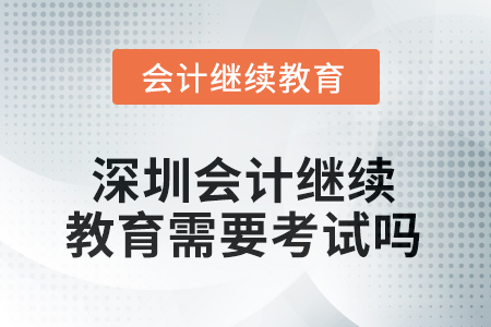 2025年深圳会计继续教育需要考试吗？
