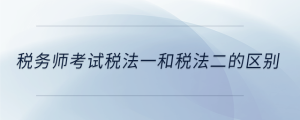 税务师考试税法一和税法二的区别