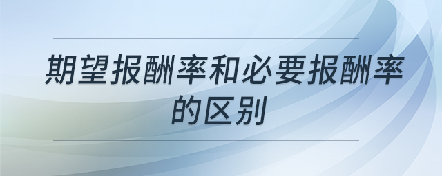 期望报酬率和必要报酬率的区别