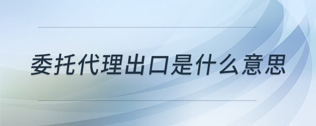 委托代理出口是什么意思