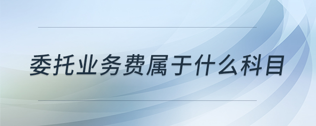 委托业务费属于什么科目 委托业务费属于什么科目