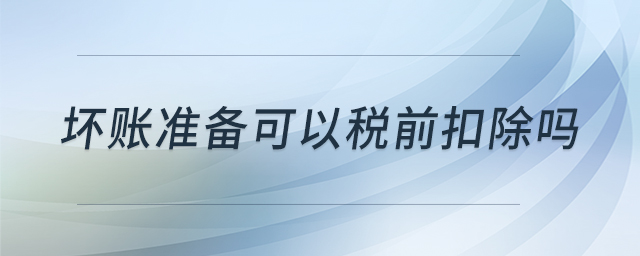 坏账准备可以税前扣除吗 坏账准备可以税前扣除吗