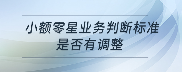 小额零星业务判断标准是否有调整 小额零星业务判断标准是否有调整