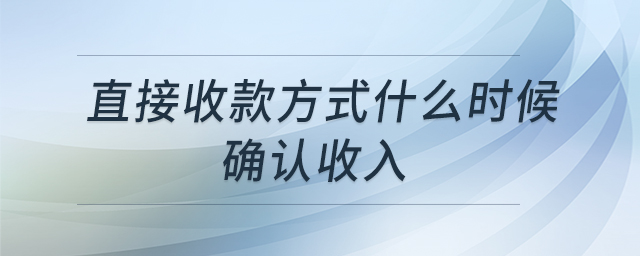 直接收款方式什么时候确认收入 直接收款方式什么时候确认收入