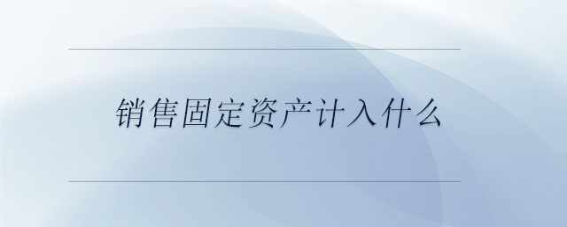 销售固定资产计入什么