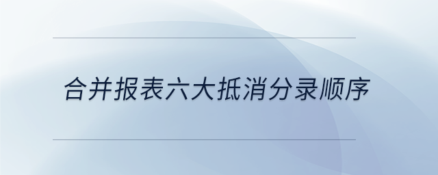 合并报表六大抵消分录顺序 合并报表六大抵消分录顺序
