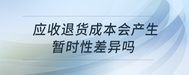 应收退货成本会产生暂时性差异吗