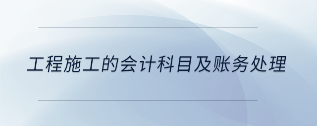 工程施工的会计科目及账务处理