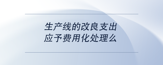 中级会计生产线的改良支出，应予费用化处理么