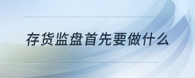 存货监盘首先要做什么 存货监盘首先要做什么