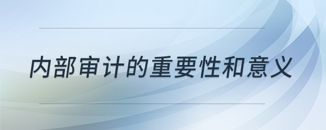 内部审计的重要性和意义 内部审计的重要性和意义