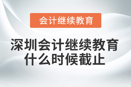 2025年深圳市会计继续教育什么时候截止? 2025年深圳市会计继续教育什么时候截止?