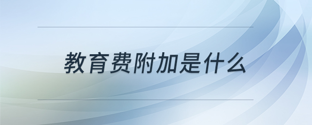 教育费附加是什么 教育费附加是什么