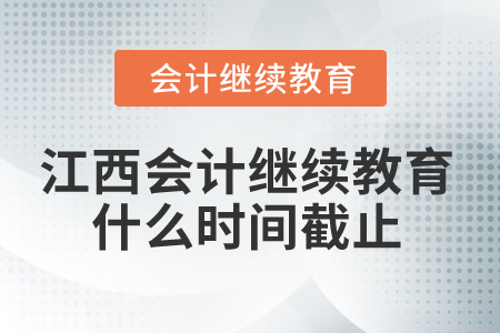2025年江西省会计继续教育什么时间截止？