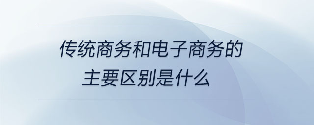 传统商务和电子商务的主要区别是什么 传统商务和电子商务的主要区别是什么