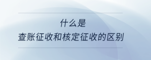 什么是查账征收和核定征收的区别