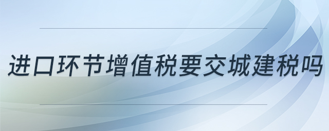 进口环节增值税要交城建税吗