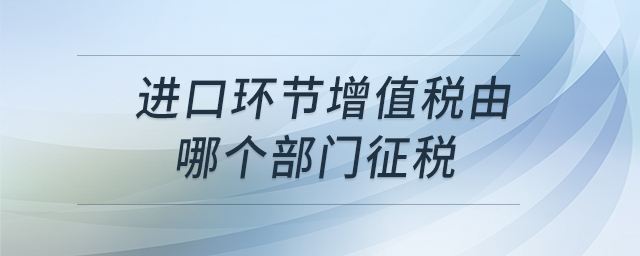 进口环节增值税由哪个部门征税