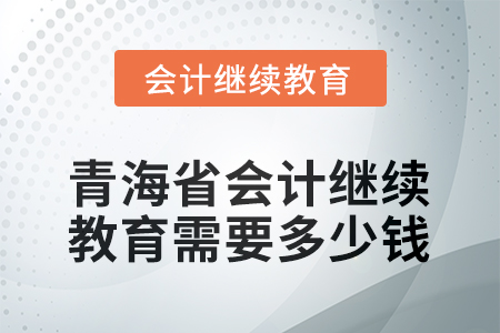 2025年青海省会计人员继续教育需要多少钱? 2025年青海省会计人员继续教育需要多少钱?