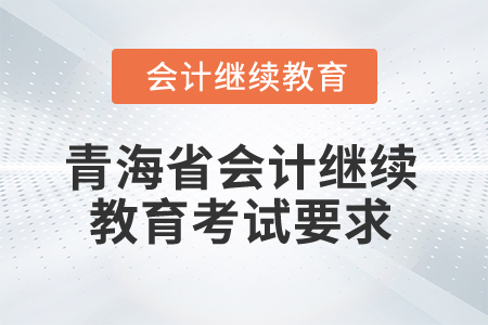 2025年青海省会计继续教育考试有哪些要求? 2025年青海省会计继续教育考试有哪些要求?