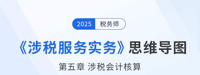 25年税务师《涉税服务实务》章节思维导图——第五章涉税会计核算