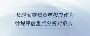 长时间零税负申报应作为纳税评估重点分析对象么