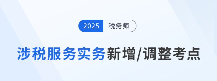 25年税务师《涉税服务实务》新增/调整考点全解析!速看备考重点 25年税务师《涉税服务实务》新增/调整考点全解析!速看备考重点