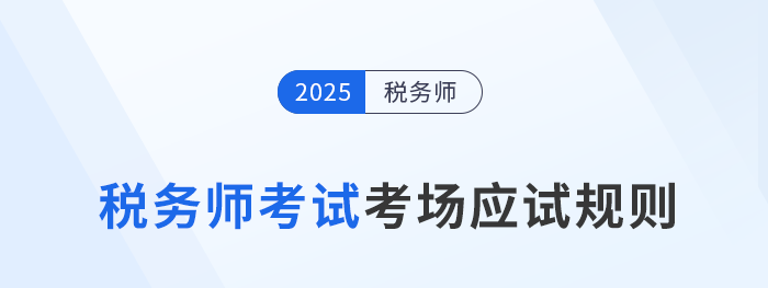 考前必看!2025年税务师考试应试规则及注意事项 考前必看!2025年税务师考试应试规则及注意事项