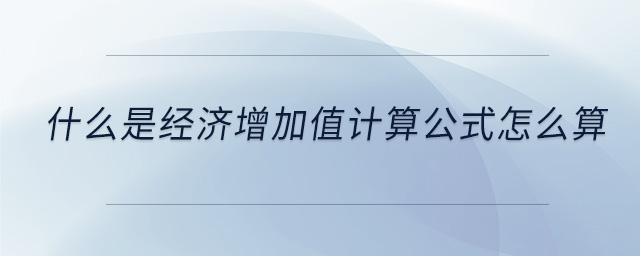 什么是经济增加值计算公式怎么算 什么是经济增加值计算公式怎么算