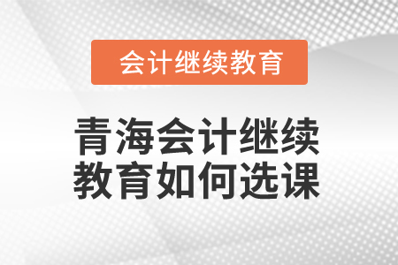 2025年青海会计继续教育如何选课？