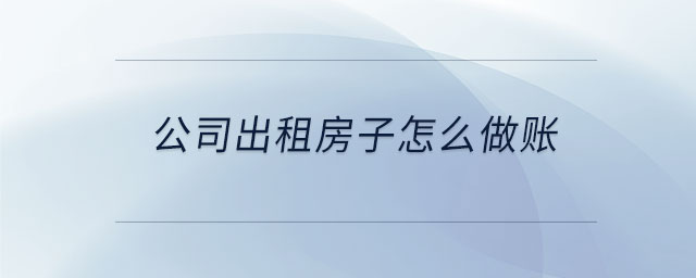 公司出租房子怎么做账 公司出租房子怎么做账