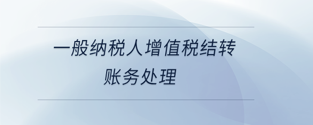 一般纳税人增值税结转账务处理 一般纳税人增值税结转账务处理