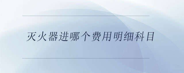 灭火器进哪个费用明细科目 灭火器进哪个费用明细科目