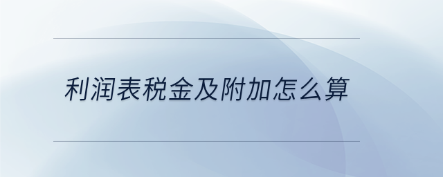 利润表税金及附加怎么算 利润表税金及附加怎么算