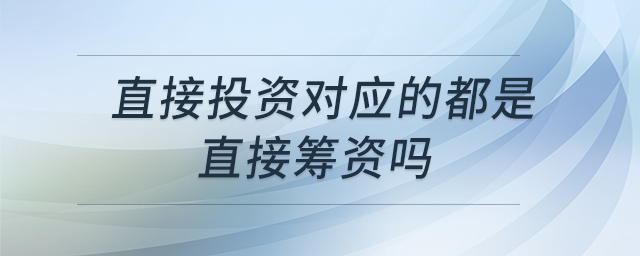 直接投资对应的都是直接筹资吗 直接投资对应的都是直接筹资吗