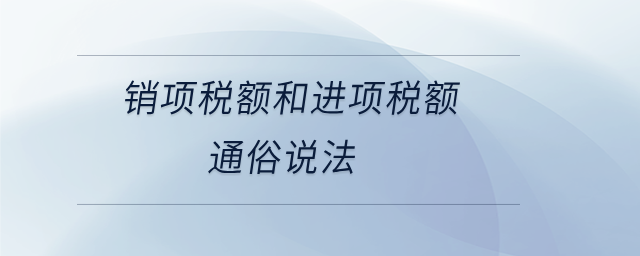 销项税额和进项税额通俗说法 销项税额和进项税额通俗说法