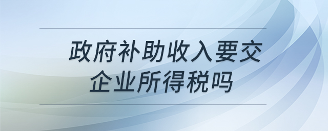 政府补助收入要交企业所得税吗 政府补助收入要交企业所得税吗