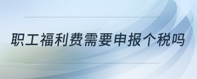 职工福利费需要申报个税吗 职工福利费需要申报个税吗