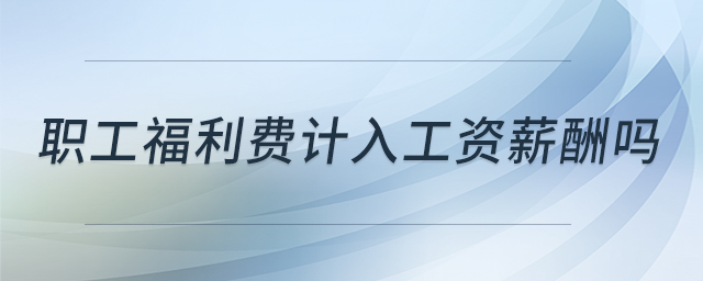 职工福利费计入工资薪酬吗