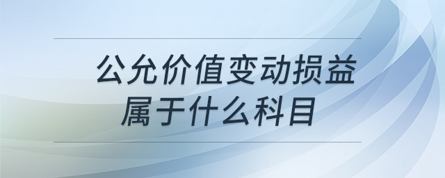 公允价值变动损益属于什么科目 公允价值变动损益属于什么科目