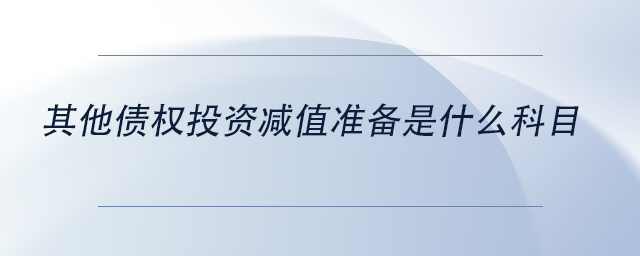 中级会计其他债权投资减值准备是什么科目 中级会计其他债权投资减值准备是什么科目
