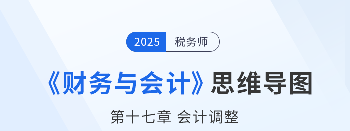 25年税务师财务与会计思维导图—第十七章会计调整