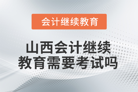 2025年山西会计继续教育需要考试吗？
