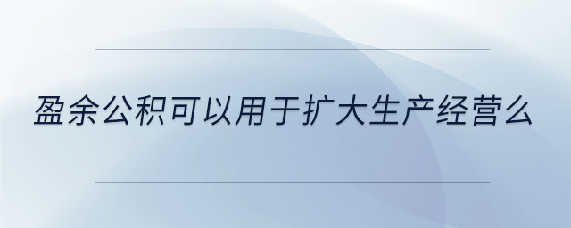 盈余公积可以用于扩大生产经营么 盈余公积可以用于扩大生产经营么