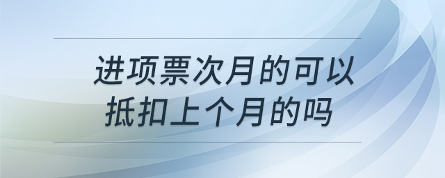 进项票次月的可以抵扣上个月的吗 进项票次月的可以抵扣上个月的吗