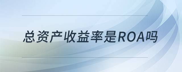 总资产收益率是ROA吗 总资产收益率是ROA吗